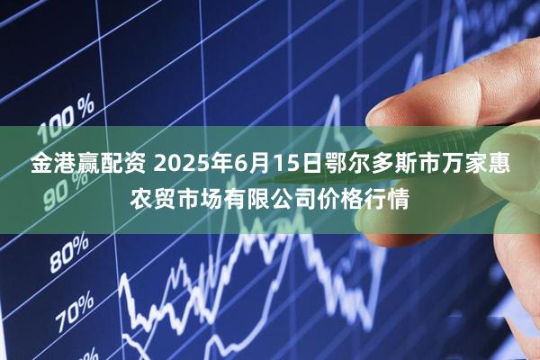 金港赢配资 2025年6月15日鄂尔多斯市万家惠农贸市场有限公司价格行情