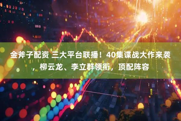 金斧子配资 三大平台联播！40集谍战大作来袭，柳云龙、李立群领衔，顶配阵容
