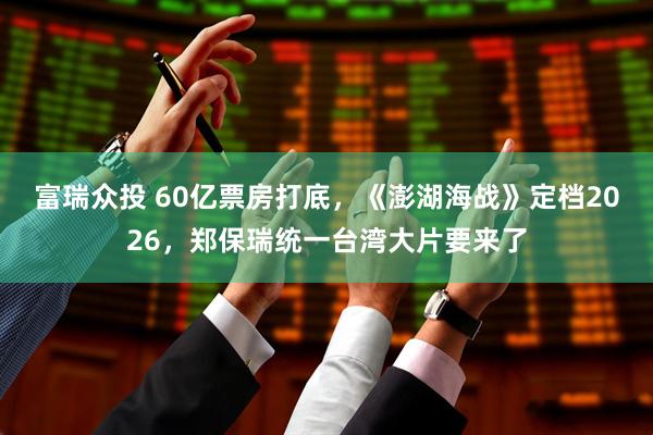 富瑞众投 60亿票房打底，《澎湖海战》定档2026，郑保瑞统一台湾大片要来了