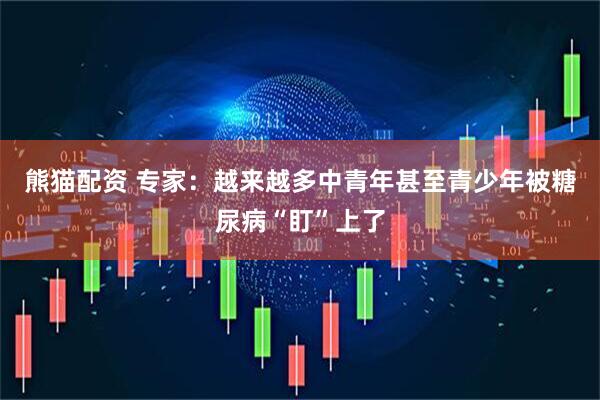 熊猫配资 专家：越来越多中青年甚至青少年被糖尿病“盯”上了