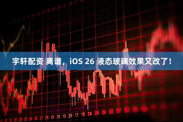 宇轩配资 离谱,iOS 26 液态玻璃效果又改了!