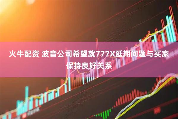 火牛配资 波音公司希望就777X延期问题与买家保持良好关系