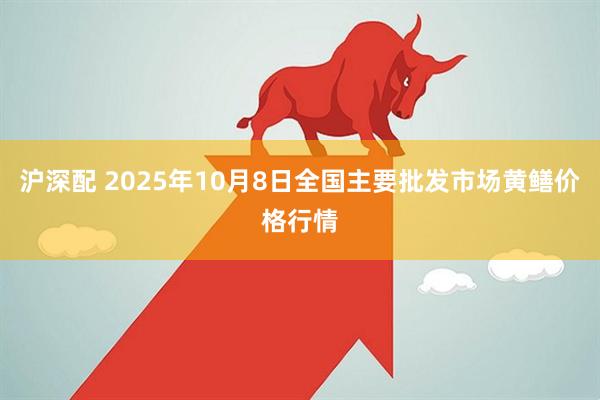 沪深配 2025年10月8日全国主要批发市场黄鳝价格行情