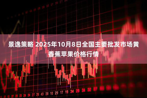 景逸策略 2025年10月8日全国主要批发市场黄香蕉苹果价格行情