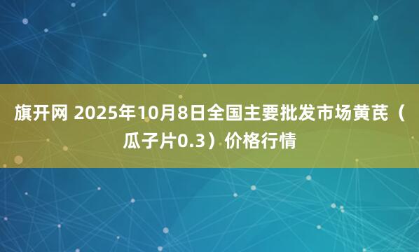 旗开网 2025年10月8日全国主要批发市场黄芪（瓜子片0.3）价格行情