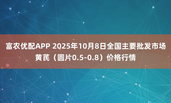 富农优配APP 2025年10月8日全国主要批发市场黄芪（圆片0.5-0.8）价格行情