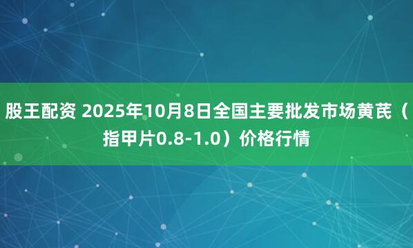 股王配资 2025年10月8日全国主要批发市场黄芪（指甲片0.8-1.0）价格行情