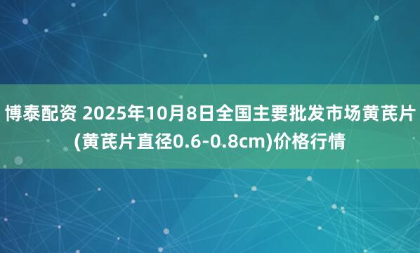 博泰配资 2025年10月8日全国主要批发市场黄芪片(黄芪片直径0.6-0.8cm)价格行情
