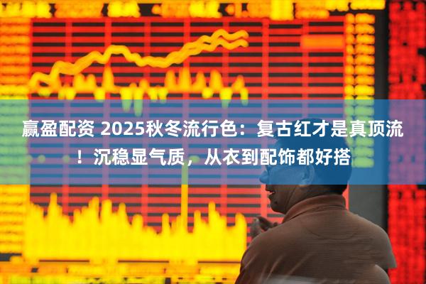 赢盈配资 2025秋冬流行色：复古红才是真顶流！沉稳显气质，从衣到配饰都好搭