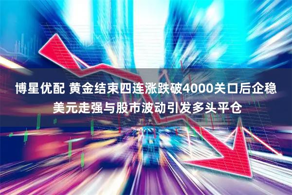博星优配 黄金结束四连涨跌破4000关口后企稳 美元走强与股市波动引发多头平仓