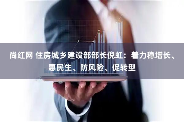 尚红网 住房城乡建设部部长倪虹：着力稳增长、惠民生、防风险、促转型