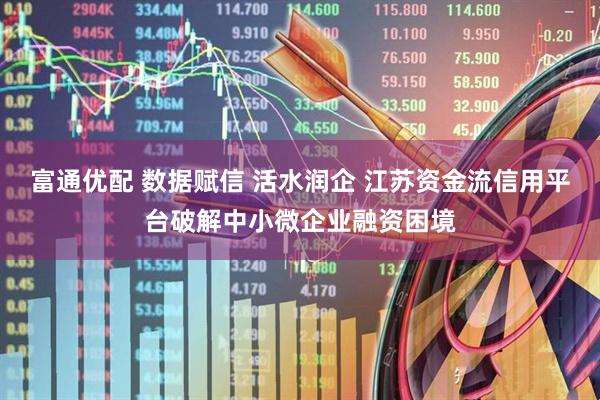 富通优配 数据赋信 活水润企 江苏资金流信用平台破解中小微企业融资困境