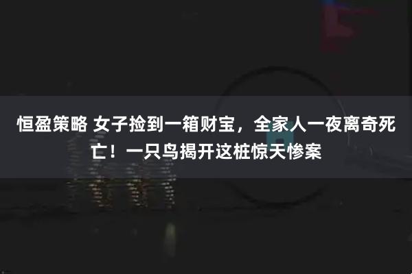 恒盈策略 女子捡到一箱财宝，全家人一夜离奇死亡！一只鸟揭开这桩惊天惨案
