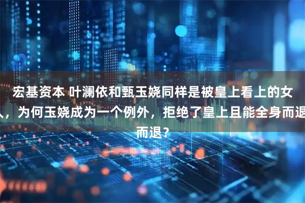 宏基资本 叶澜依和甄玉娆同样是被皇上看上的女人，为何玉娆成为一个例外，拒绝了皇上且能全身而退？