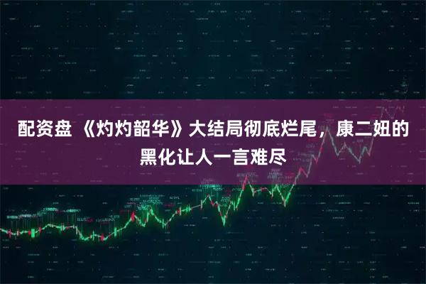 配资盘 《灼灼韶华》大结局彻底烂尾,康二妞的黑化让人一言难尽