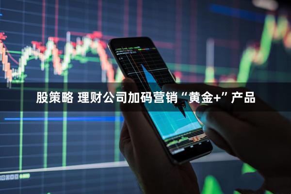 股策略 理财公司加码营销“黄金+”产品