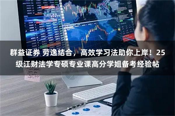 群益证券 劳逸结合,高效学习法助你上岸!25级江财法学专硕专业课高分学姐备考经验帖