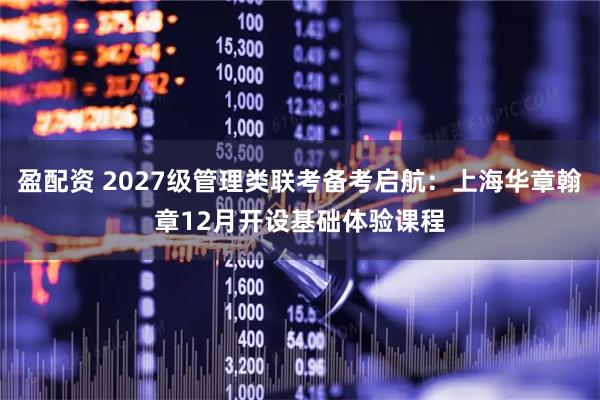 盈配资 2027级管理类联考备考启航:上海华章翰章12月开设基础体验课程