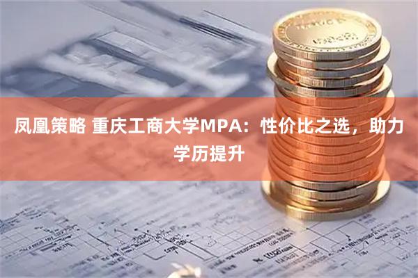 凤凰策略 重庆工商大学MPA：性价比之选，助力学历提升