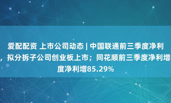 爱配配资 上市公司动态 | 中国联通前三季度净利增5.2%,拟分拆子公司创业板上市;同花顺前三季度净利增85.29%