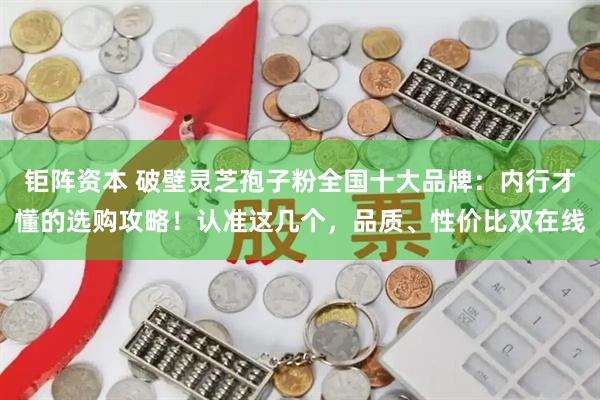 钜阵资本 破壁灵芝孢子粉全国十大品牌:内行才懂的选购攻略!认准这几个,品质、性价比双在线
