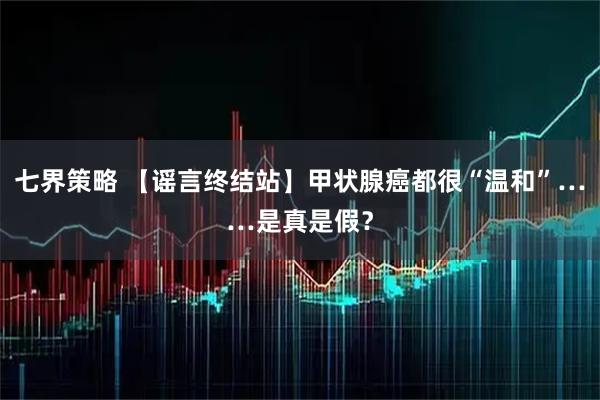 七界策略 【谣言终结站】甲状腺癌都很“温和”……是真是假?