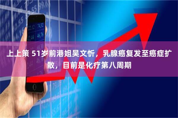 上上策 51岁前港姐吴文忻,乳腺癌复发至癌症扩散,目前是化疗第八周期