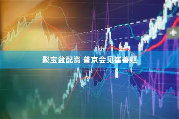 聚宝盆配资 普京会见崔善姬