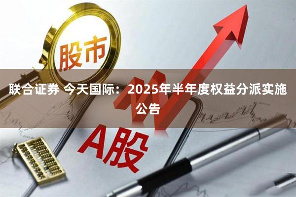 联合证券 今天国际：2025年半年度权益分派实施公告