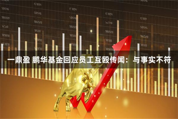 一鼎盈 鹏华基金回应员工互殴传闻：与事实不符