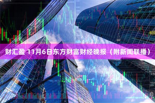 财汇盈 11月6日东方财富财经晚报(附新闻联播)