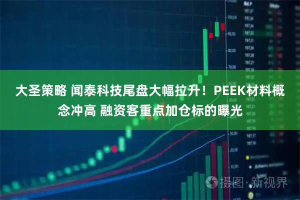 大圣策略 闻泰科技尾盘大幅拉升!PEEK材料概念冲高 融资客重点加仓标的曝光