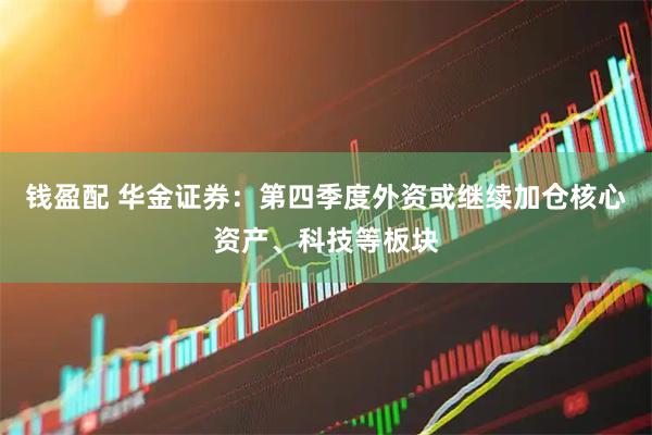 钱盈配 华金证券：第四季度外资或继续加仓核心资产、科技等板块
