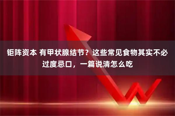 钜阵资本 有甲状腺结节?这些常见食物其实不必过度忌口,一篇说清怎么吃