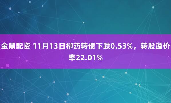 金鼎配资 11月13日柳药转债下跌0.53%,转股溢价率22.01%