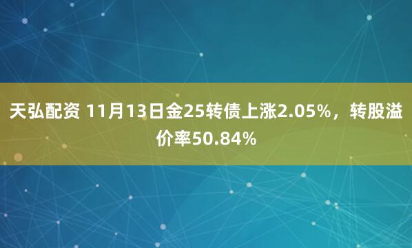 天弘配资 11月13日金25转债上涨2.05%,转股溢价率50.84%