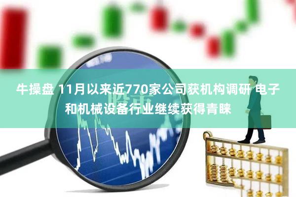 牛操盘 11月以来近770家公司获机构调研 电子和机械设备行业继续获得青睐