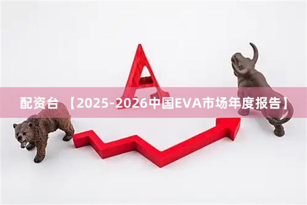 配资台 【2025-2026中国EVA市场年度报告】