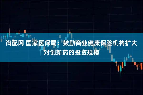 淘配网 国家医保局:鼓励商业健康保险机构扩大对创新药的投资规模