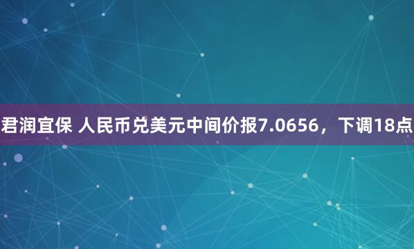 君润宜保 人民币兑美元中间价报7.0656,下调18点
