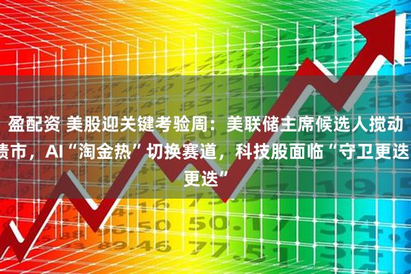 盈配资 美股迎关键考验周：美联储主席候选人搅动债市，AI“淘金热”切换赛道，科技股面临“守卫更迭”