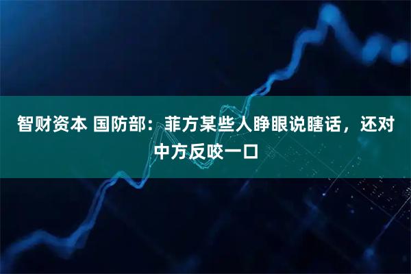 智财资本 国防部：菲方某些人睁眼说瞎话，还对中方反咬一口