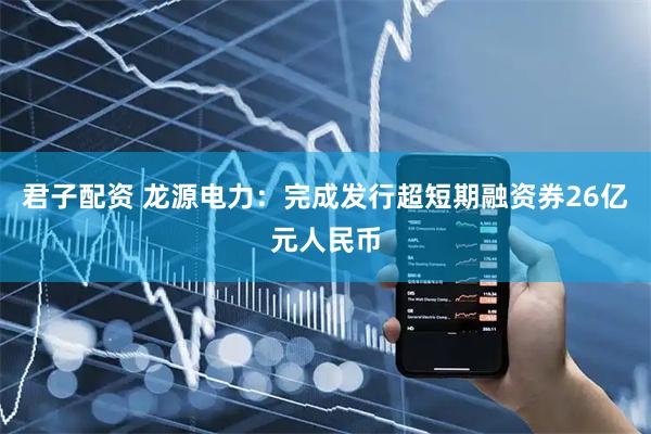 君子配资 龙源电力：完成发行超短期融资券26亿元人民币