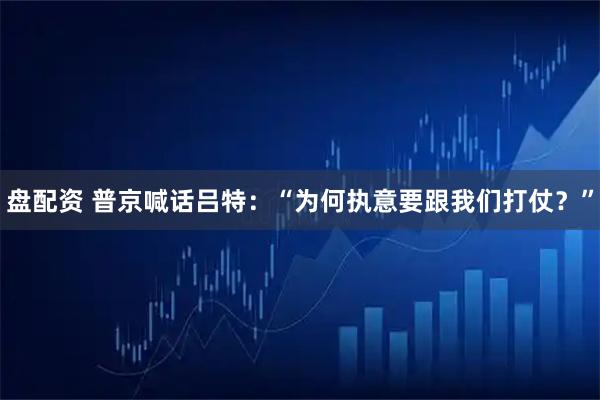 盘配资 普京喊话吕特：“为何执意要跟我们打仗？”