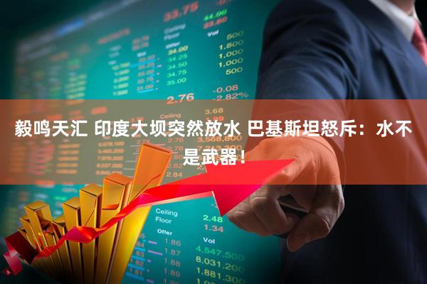 毅鸣天汇 印度大坝突然放水 巴基斯坦怒斥：水不是武器！